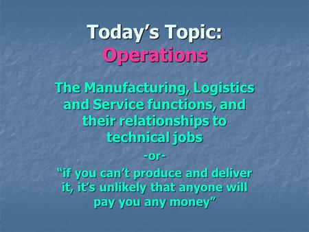Todays Topic: Operations The Manufacturing, Logistics and Service functions, and their relationships to technical jobs -or- if you cant produce and deliver.