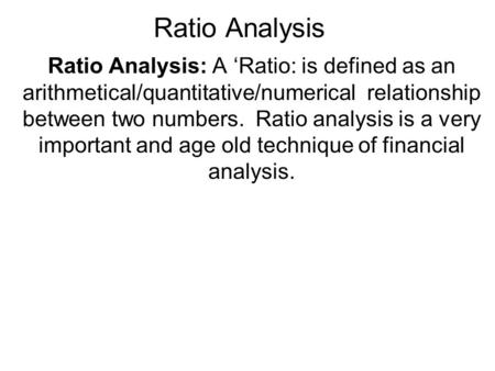 Ratio Analysis Ratio Analysis: A ‘Ratio: is defined as an arithmetical/quantitative/numerical relationship between two numbers. Ratio analysis is a very.