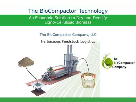 An Economic Solution to Dry and Densify Ligno-Cellulosic Biomass The BioCompactor Technology The BioCompactor Company, LLC BioBriquet ® Herbaceous Feedstock.