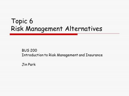Topic 6 Risk Management Alternatives BUS 200 Introduction to Risk Management and Insurance Jin Park.