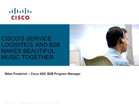© 2006 Cisco Systems, Inc. All rights reserved.Cisco ConfidentialPresentation_ID 1 CISCO'S SERVICE LOGISITICS AND B2B MAKES BEAUTIFUL MUSIC TOGETHER Miles.