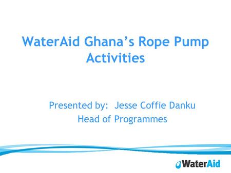 WaterAid Ghanas Rope Pump Activities Presented by: Jesse Coffie Danku Head of Programmes.