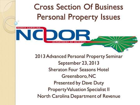 Cross Section Of Business Personal Property Issues 2013 Advanced Personal Property Seminar September 23, 2013 Sheraton Four Seasons Hotel Greensboro, NC.