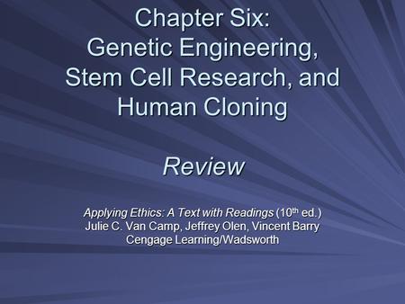 Chapter Six: Genetic Engineering, Stem Cell Research, and Human Cloning Review Applying Ethics: A Text with Readings (10 th ed.) Julie C. Van Camp, Jeffrey.