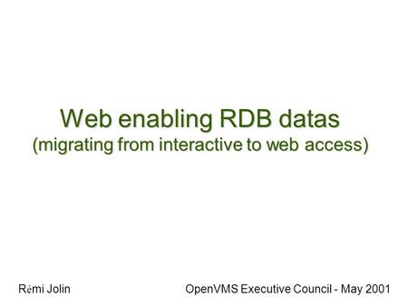 Web enabling RDB datas (migrating from interactive to web access) R é mi Jolin OpenVMS Executive Council - May 2001.