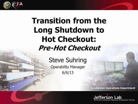 Transition from the Long Shutdown to Hot Checkout: Pre-Hot Checkout Steve Suhring Operability Manager 6/6/13.