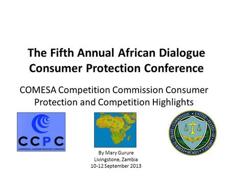 COMESA Competition Commission Consumer Protection and Competition Highlights By Mary Gurure Livingstone, Zambia 10-12 September 2013 The Fifth Annual African.