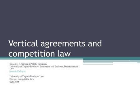 Vertical agreements and competition law Doc. dr. sc. Jasminka Pecotić Kaufman University of Zagreb-Faculty of Economics and Business, Department of Law.
