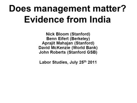 Does management matter? Evidence from India Nick Bloom (Stanford) Benn Eifert (Berkeley) Aprajit Mahajan (Stanford) David McKenzie (World Bank) John Roberts.