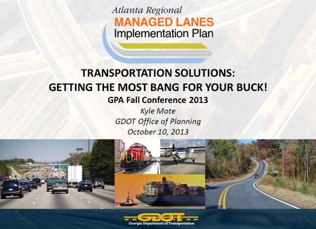 TRANSPORTATION SOLUTIONS: GETTING THE MOST BANG FOR YOUR BUCK! GPA Fall Conference 2013 Kyle Mote GDOT Office of Planning October 10, 2013.
