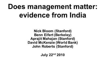 Does management matter: evidence from India Nick Bloom (Stanford) Benn Eifert (Berkeley) Aprajit Mahajan (Stanford) David McKenzie (World Bank) John Roberts.