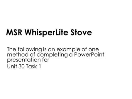 MSR WhisperLite Stove The following is an example of one method of completing a PowerPoint presentation for Unit 30 Task 1.