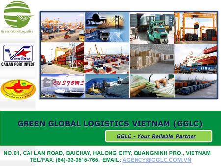GREEN GLOBAL LOGISTICS VIETNAM (GGLC) GGLC - Your Reliable Partner NO.01, CAI LAN ROAD, BAICHAY, HALONG CITY, QUANGNINH PRO., VIETNAM TEL/FAX: (84)-33-3515-765;