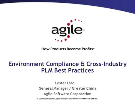 © COPYRIGHT 2005 AGILE SOFTWARE CORPORATION. COMPANY CONFIDENTIAL. Environment Compliance & Cross-Industry PLM Best Practices Lester Liao General Manager.