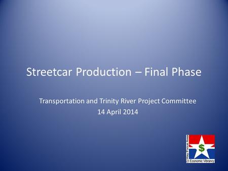 Streetcar Production – Final Phase Transportation and Trinity River Project Committee 14 April 2014.