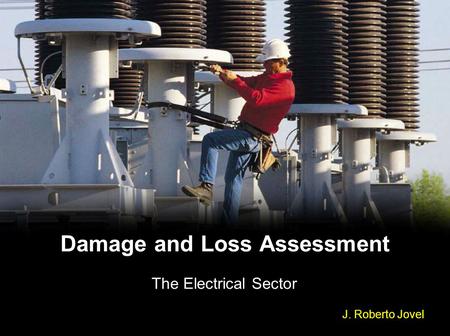 Damage and Loss Assessment The Electrical Sector J. Roberto Jovel.