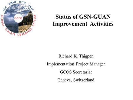 Status of GSN-GUAN Improvement Activities Richard K. Thigpen Implementation Project Manager GCOS Secretariat Geneva, Switzerland.