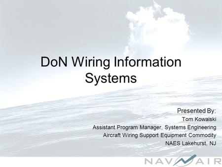 DoN Wiring Information Systems Presented By: Tom Kowalski Assistant Program Manager, Systems Engineering Aircraft Wiring Support Equipment Commodity NAES.