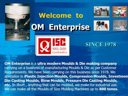 Welcome to OM Enterprise OM Enterprise OM Enterprise is a ultra modern Moulds & Die making company carrying on a business of manufacturing Moulds & Die.