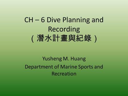 CH – 6 Dive Planning and Recording Yusheng M. Huang Department of Marine Sports and Recreation.
