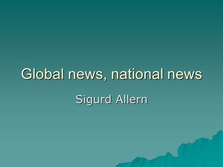Global news, national news Sigurd Allern. Globalisation, an old phenomena Global capitalism, colonialism and imperialism: 1850-1945 Global capitalism,