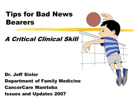 Tips for Bad News Bearers A Critical Clinical Skill Dr. Jeff Sisler Department of Family Medicine CancerCare Manitoba Issues and Updates 2007.