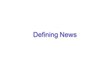 Defining News. What is news? Hard to define … relates to: Something new, unexpected, immediate, exciting, important and interesting Something that can.