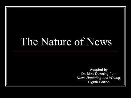 The Nature of News Adapted by Dr. Mike Downing from News Reporting and Writing, Eighth Edition.