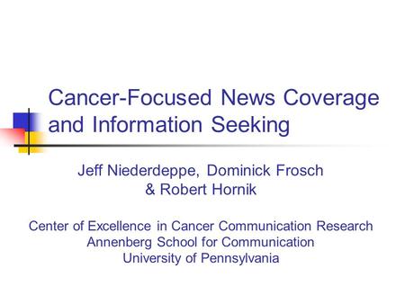 Cancer-Focused News Coverage and Information Seeking Jeff Niederdeppe, Dominick Frosch & Robert Hornik Center of Excellence in Cancer Communication Research.