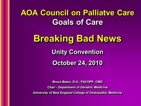 AOA Council on Palliatve Care Goals of Care Breaking Bad News Unity Convention October 24, 2010 Bruce Bates, D.O., FACOFP, CMD Chair - Department of Geriatric.