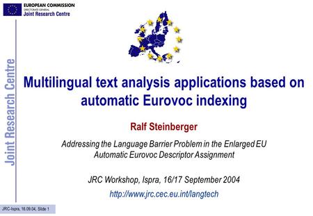 JRC-Ispra, 16.09.04, Slide 1 Multilingual text analysis applications based on automatic Eurovoc indexing Ralf Steinberger Addressing the Language Barrier.