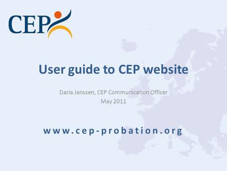 User guide to CEP website Daria Janssen, CEP Communication Officer May 2011 www.cep-probation.org.