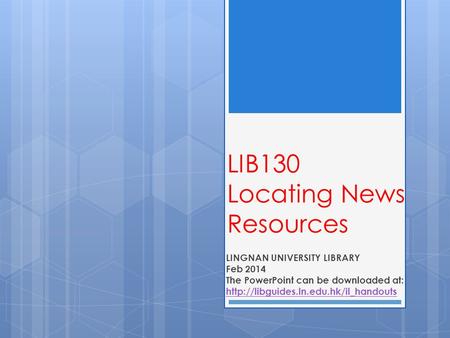 LIB130 Locating News Resources LINGNAN UNIVERSITY LIBRARY Feb 2014 The PowerPoint can be downloaded at: