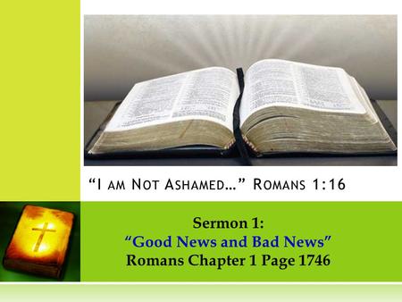 Sermon 1: Good News and Bad News Romans Chapter 1 Page 1746 I AM N OT A SHAMED … R OMANS 1:16.