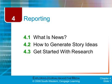 E XPLORING J OURNALISM AND THE M EDIA © 2009 South-Western, Cengage Learning Chapter 4 Slide 1 Reporting 4.1 4.1What Is News? 4.2 4.2How to Generate Story.