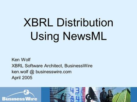 XBRL Distribution Using NewsML Ken Wolf XBRL Software Architect, BusinessWire businesswire.com April 2005.