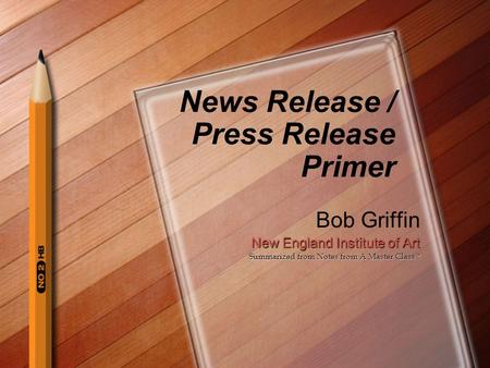 News Release / Press Release Primer Bob Griffin New England Institute of Art Summarized from Notes from A Master Class *