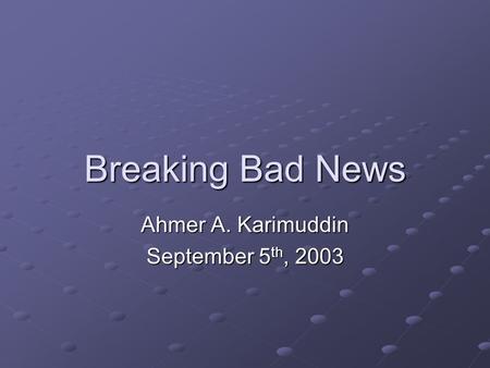 Breaking Bad News Ahmer A. Karimuddin September 5 th, 2003.