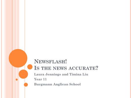 N EWSFLASH ! I S THE NEWS ACCURATE ? Laura Jennings and Timina Liu Year 11 Burgmann Anglican School.