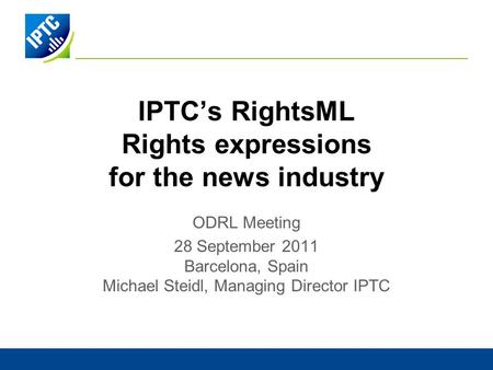 IPTCs RightsML Rights expressions for the news industry ODRL Meeting 28 September 2011 Barcelona, Spain Michael Steidl, Managing Director IPTC.