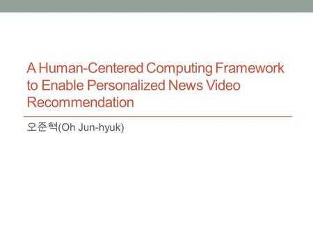 A Human-Centered Computing Framework to Enable Personalized News Video Recommendation (Oh Jun-hyuk)