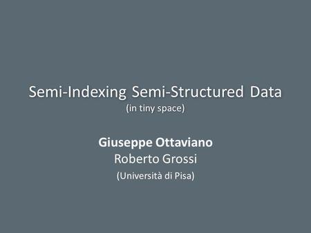 Semi-Indexing Semi-Structured Data (in tiny space) Giuseppe Ottaviano Roberto Grossi (Università di Pisa)