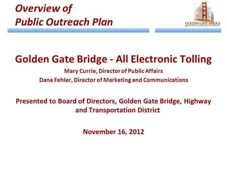 Golden Gate Bridge - All Electronic Tolling Mary Currie, Director of Public Affairs Dana Fehler, Director of Marketing and Communications Presented to.