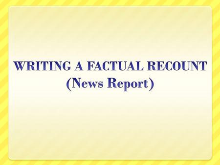 WRITING A FACTUAL RECOUNT (News Report)