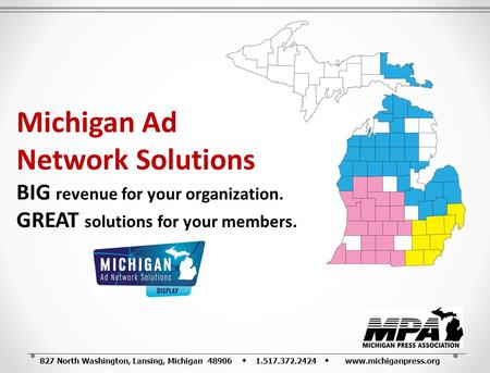 827 North Washington, Lansing, Michigan 48906 1.517.372.2424 www.michiganpress.org Michigan Ad Network Solutions BIG revenue for your organization. GREAT.