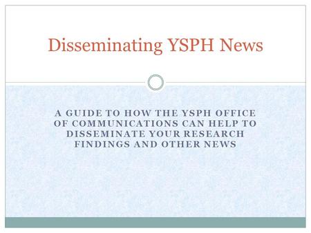 A GUIDE TO HOW THE YSPH OFFICE OF COMMUNICATIONS CAN HELP TO DISSEMINATE YOUR RESEARCH FINDINGS AND OTHER NEWS Disseminating YSPH News.