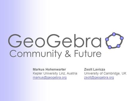 GeoGebra Community & Future Zsolt Lavicza University of Cambridge, UK Markus Hohenwarter Kepler University Linz, Austria