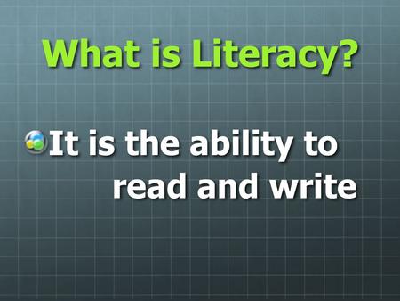 What is Literacy? It is the ability to read and write.