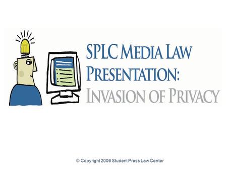 © Copyright 2006 Student Press Law Center Invasion of Privacy Law for High School Student Journalists An introduction to invasion of privacy law for.