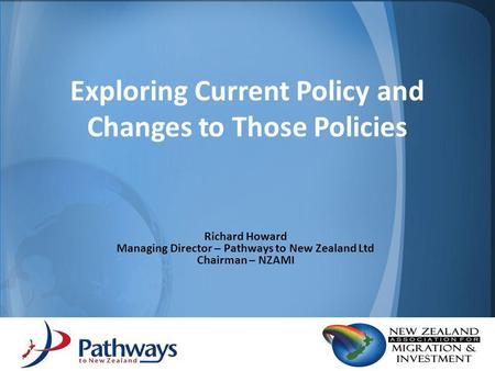Exploring Current Policy and Changes to Those Policies Richard Howard Managing Director – Pathways to New Zealand Ltd Chairman – NZAMI.